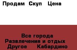 Продам  Скуп › Цена ­ 2 000 - Все города Развлечения и отдых » Другое   . Кабардино-Балкарская респ.,Нальчик г.